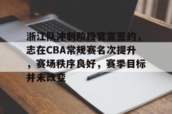 开云体育APP下载-浙江队冲刺阶段官宣签约,志在CBA常规赛名次提升,赛场秩序良好,赛季目标并未改变的简单介绍